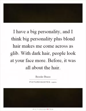 I have a big personality, and I think big personality plus blond hair makes me come across as glib. With dark hair, people look at your face more. Before, it was all about the hair Picture Quote #1
