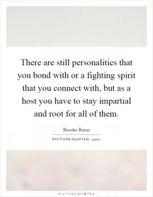There are still personalities that you bond with or a fighting spirit that you connect with, but as a host you have to stay impartial and root for all of them Picture Quote #1