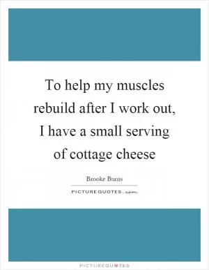 To help my muscles rebuild after I work out, I have a small serving of cottage cheese Picture Quote #1