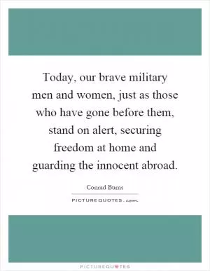 Today, our brave military men and women, just as those who have gone before them, stand on alert, securing freedom at home and guarding the innocent abroad Picture Quote #1