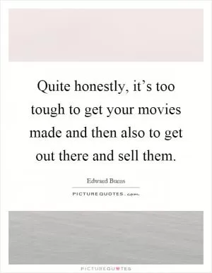 Quite honestly, it’s too tough to get your movies made and then also to get out there and sell them Picture Quote #1