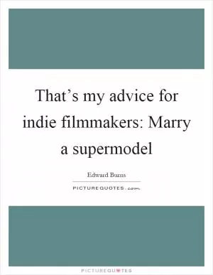 That’s my advice for indie filmmakers: Marry a supermodel Picture Quote #1