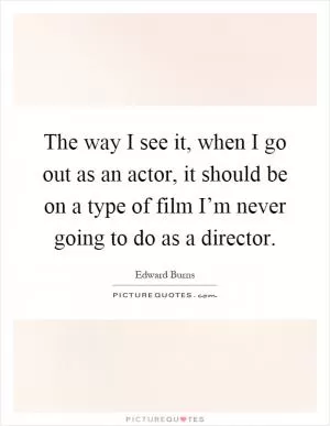 The way I see it, when I go out as an actor, it should be on a type of film I’m never going to do as a director Picture Quote #1