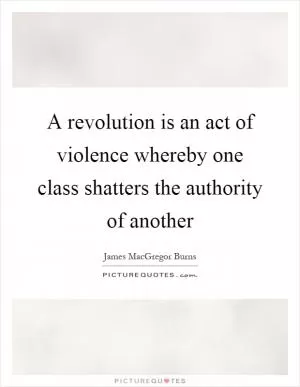 A revolution is an act of violence whereby one class shatters the authority of another Picture Quote #1