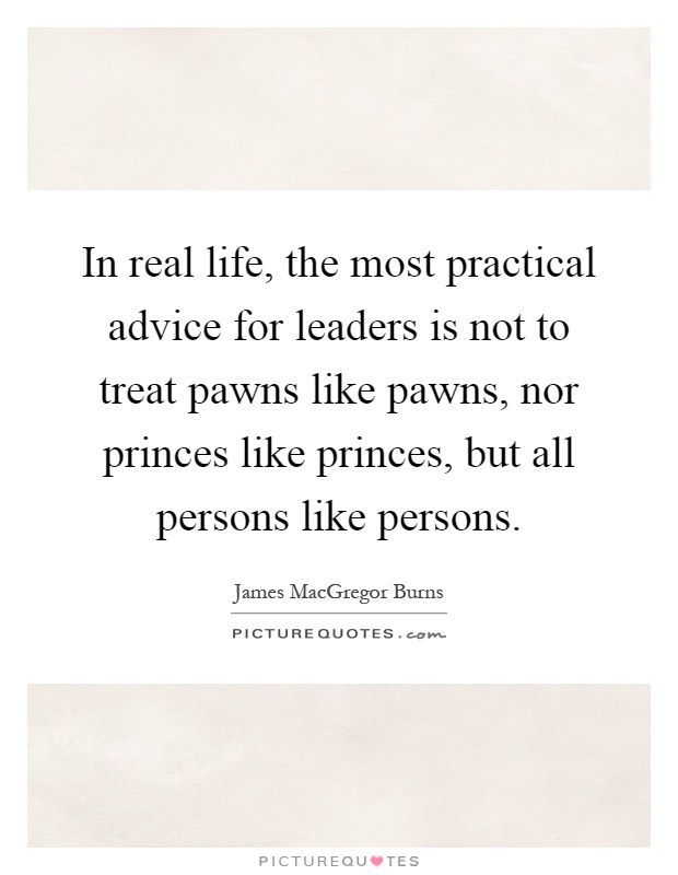 In real life, the most practical advice for leaders is not to treat pawns like pawns, nor princes like princes, but all persons like persons Picture Quote #1