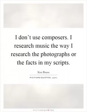 I don’t use composers. I research music the way I research the photographs or the facts in my scripts Picture Quote #1