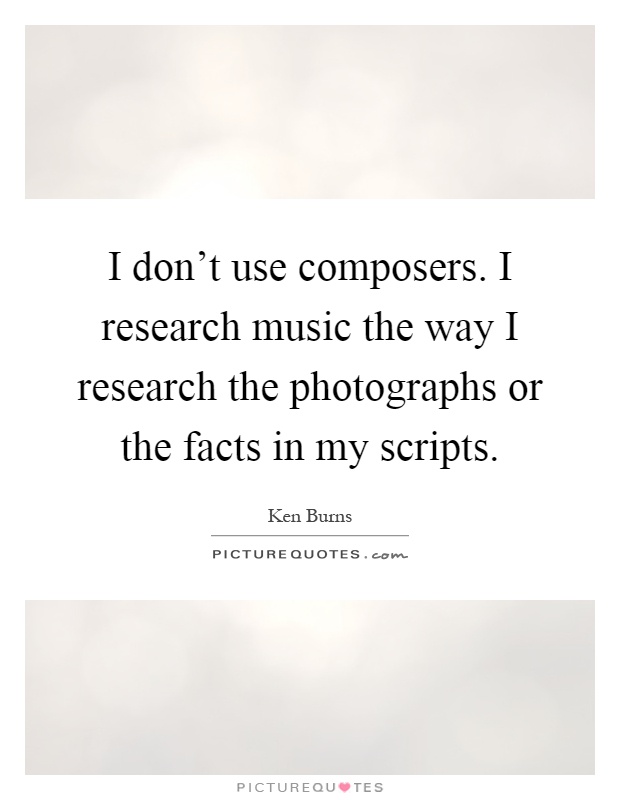 I don't use composers. I research music the way I research the photographs or the facts in my scripts Picture Quote #1