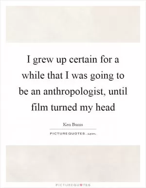 I grew up certain for a while that I was going to be an anthropologist, until film turned my head Picture Quote #1
