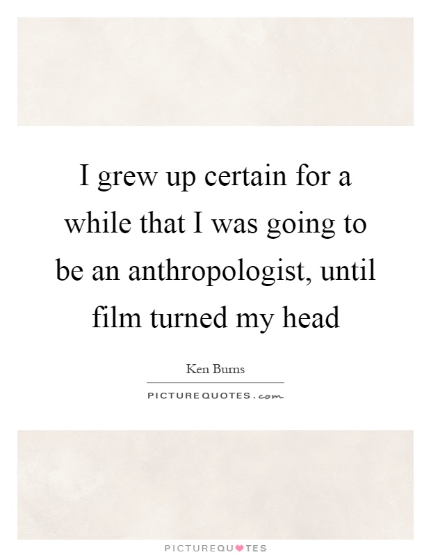 I grew up certain for a while that I was going to be an anthropologist, until film turned my head Picture Quote #1