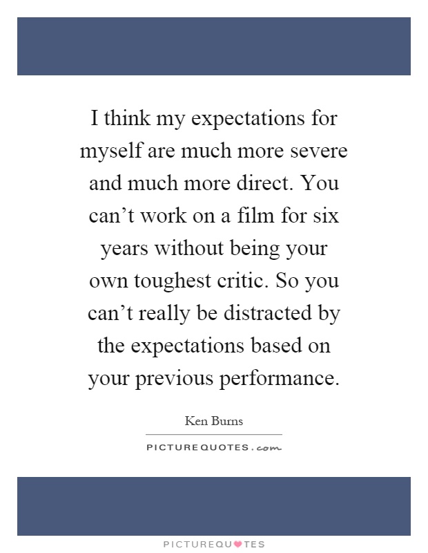 I think my expectations for myself are much more severe and much more direct. You can't work on a film for six years without being your own toughest critic. So you can't really be distracted by the expectations based on your previous performance Picture Quote #1