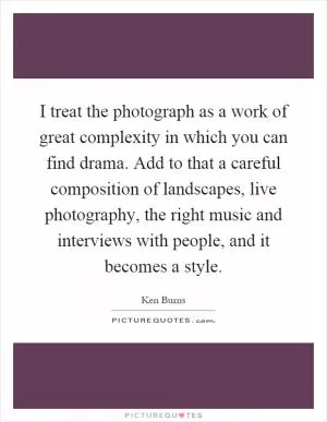I treat the photograph as a work of great complexity in which you can find drama. Add to that a careful composition of landscapes, live photography, the right music and interviews with people, and it becomes a style Picture Quote #1
