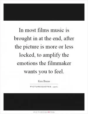 In most films music is brought in at the end, after the picture is more or less locked, to amplify the emotions the filmmaker wants you to feel Picture Quote #1