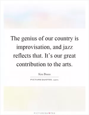 The genius of our country is improvisation, and jazz reflects that. It’s our great contribution to the arts Picture Quote #1