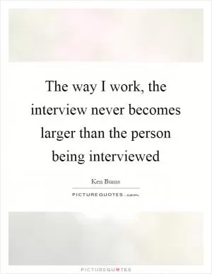 The way I work, the interview never becomes larger than the person being interviewed Picture Quote #1
