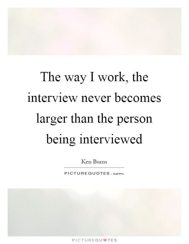 The way I work, the interview never becomes larger than the person being interviewed Picture Quote #1