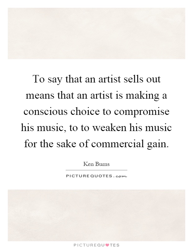 To say that an artist sells out means that an artist is making a conscious choice to compromise his music, to to weaken his music for the sake of commercial gain Picture Quote #1
