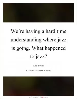 We’re having a hard time understanding where jazz is going. What happened to jazz? Picture Quote #1