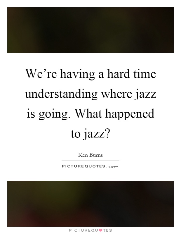 We're having a hard time understanding where jazz is going. What happened to jazz? Picture Quote #1