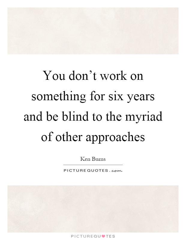 You don't work on something for six years and be blind to the myriad of other approaches Picture Quote #1