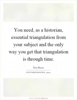 You need, as a historian, essential triangulation from your subject and the only way you get that triangulation is through time Picture Quote #1
