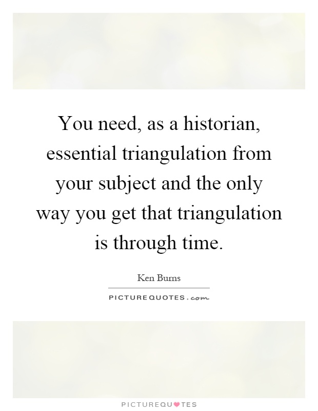 You need, as a historian, essential triangulation from your subject and the only way you get that triangulation is through time Picture Quote #1