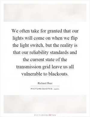 We often take for granted that our lights will come on when we flip the light switch, but the reality is that our reliability standards and the current state of the transmission grid leave us all vulnerable to blackouts Picture Quote #1