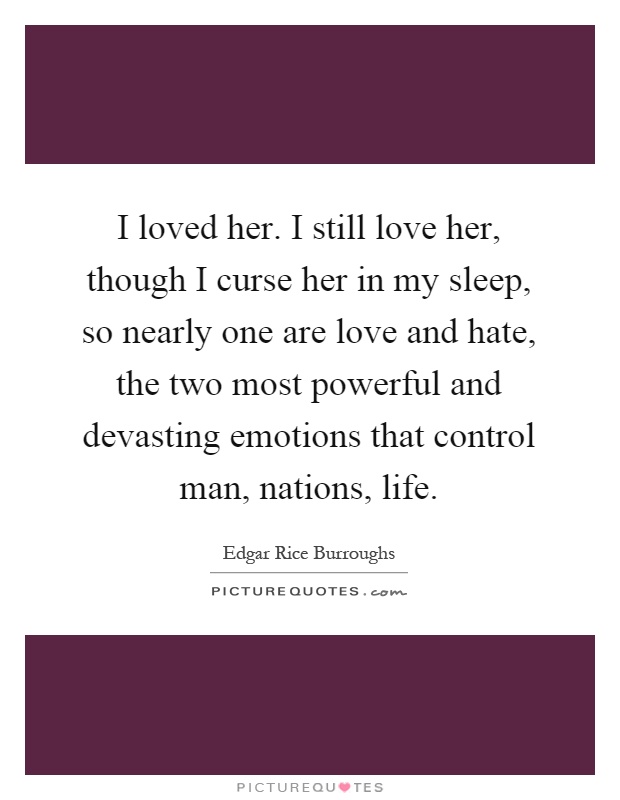 I loved her. I still love her, though I curse her in my sleep, so nearly one are love and hate, the two most powerful and devasting emotions that control man, nations, life Picture Quote #1