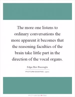 The more one listens to ordinary conversations the more apparent it becomes that the reasoning faculties of the brain take little part in the direction of the vocal organs Picture Quote #1