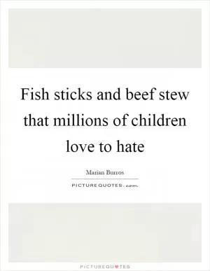 Fish sticks and beef stew that millions of children love to hate Picture Quote #1