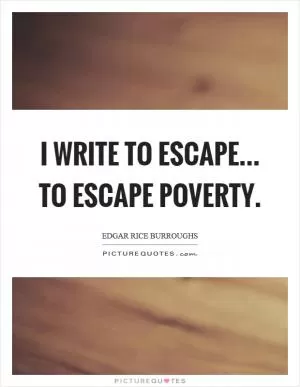I write to escape... to escape poverty Picture Quote #1
