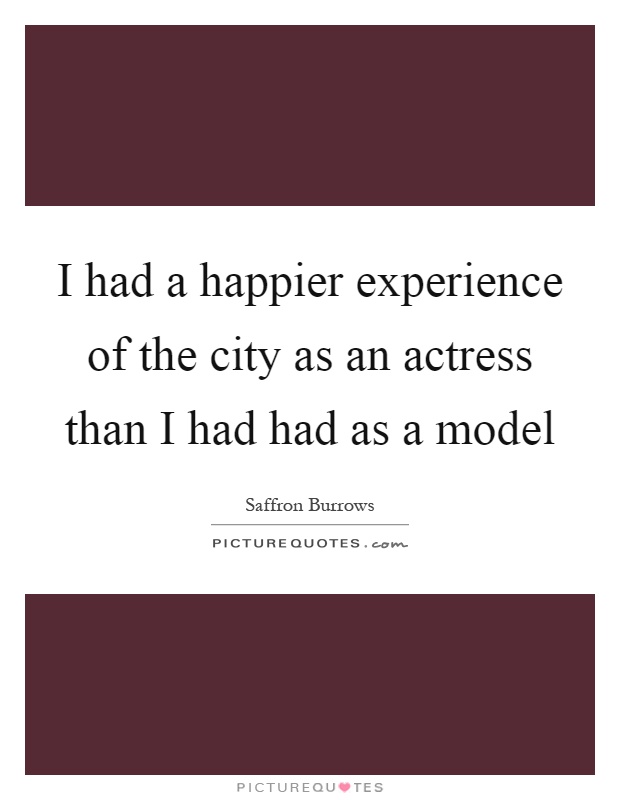 I had a happier experience of the city as an actress than I had had as a model Picture Quote #1
