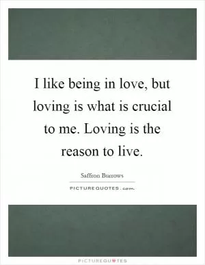 I like being in love, but loving is what is crucial to me. Loving is the reason to live Picture Quote #1