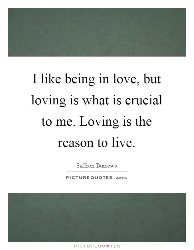 I like being in love, but loving is what is crucial to me. Loving is the reason to live Picture Quote #1
