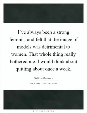 I’ve always been a strong feminist and felt that the image of models was detrimental to women. That whole thing really bothered me. I would think about quitting about once a week Picture Quote #1