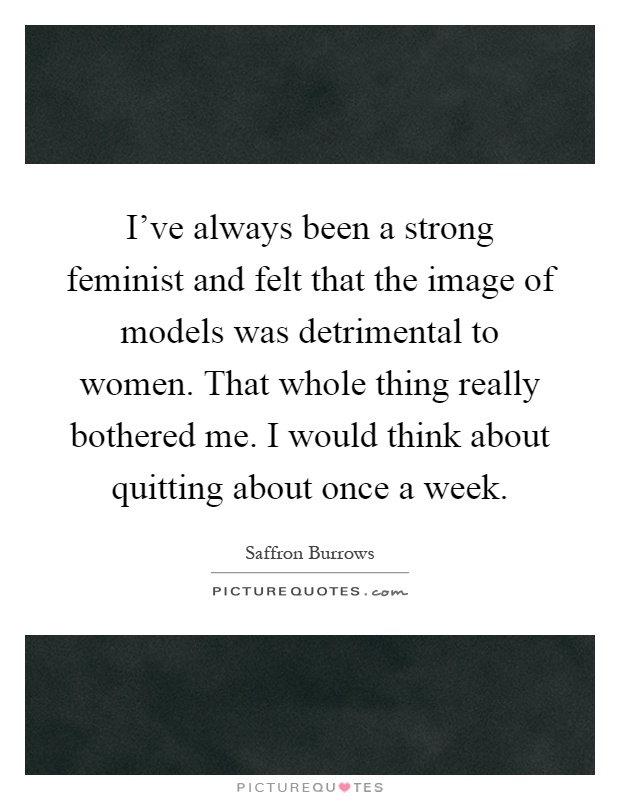 I've always been a strong feminist and felt that the image of models was detrimental to women. That whole thing really bothered me. I would think about quitting about once a week Picture Quote #1