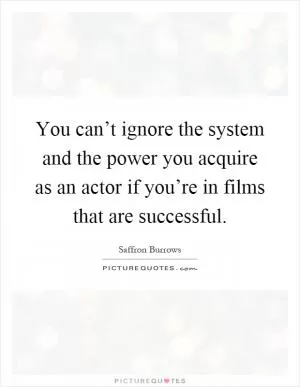 You can’t ignore the system and the power you acquire as an actor if you’re in films that are successful Picture Quote #1