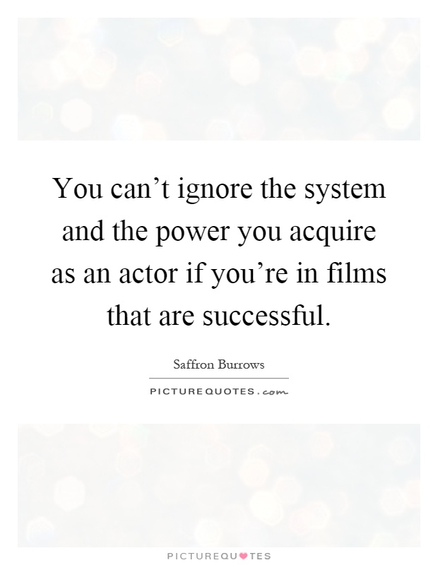 You can't ignore the system and the power you acquire as an actor if you're in films that are successful Picture Quote #1
