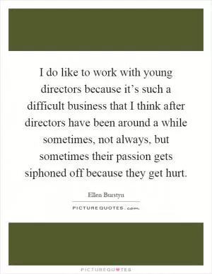 I do like to work with young directors because it’s such a difficult business that I think after directors have been around a while sometimes, not always, but sometimes their passion gets siphoned off because they get hurt Picture Quote #1