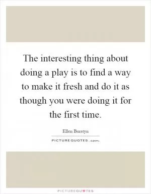 The interesting thing about doing a play is to find a way to make it fresh and do it as though you were doing it for the first time Picture Quote #1