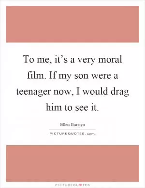 To me, it’s a very moral film. If my son were a teenager now, I would drag him to see it Picture Quote #1