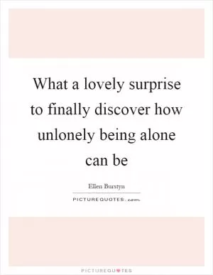 What a lovely surprise to finally discover how unlonely being alone can be Picture Quote #1