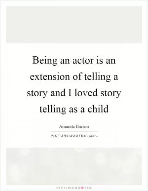 Being an actor is an extension of telling a story and I loved story telling as a child Picture Quote #1