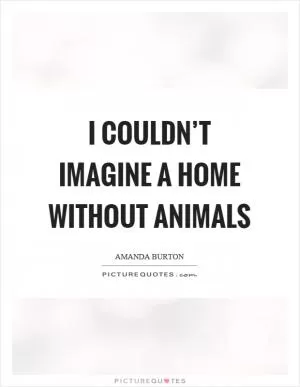 I couldn’t imagine a home without animals Picture Quote #1