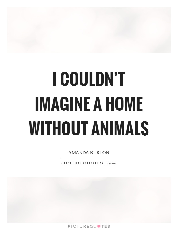 I couldn't imagine a home without animals Picture Quote #1