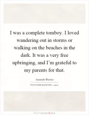 I was a complete tomboy. I loved wandering out in storms or walking on the beaches in the dark. It was a very free upbringing, and I’m grateful to my parents for that Picture Quote #1
