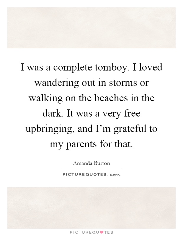 I was a complete tomboy. I loved wandering out in storms or walking on the beaches in the dark. It was a very free upbringing, and I'm grateful to my parents for that Picture Quote #1