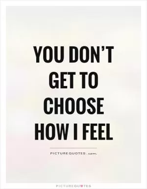 You don’t get to choose how I feel Picture Quote #1