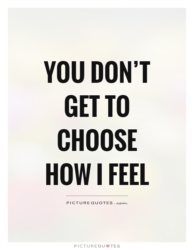 You don't get to choose how I feel Picture Quote #1
