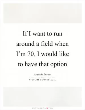 If I want to run around a field when I’m 70, I would like to have that option Picture Quote #1