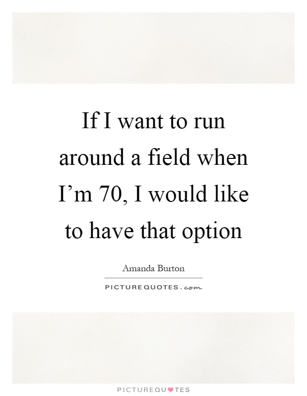 If I want to run around a field when I'm 70, I would like to have that option Picture Quote #1